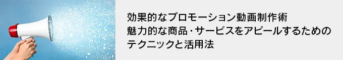 効果的なプロモーション動画制作術。魅力的な商品・サービスをアピールするためのテクニックと活用法